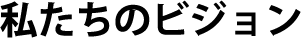 私たちのビジョン